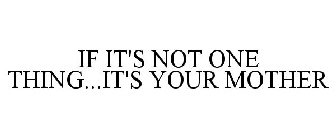 IF IT'S NOT ONE THING...IT'S YOUR MOTHER