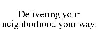 DELIVERING YOUR NEIGHBORHOOD YOUR WAY.