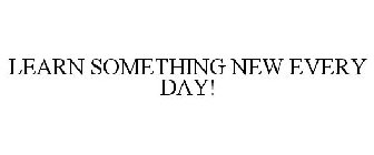 LEARN SOMETHING NEW EVERY DAY!