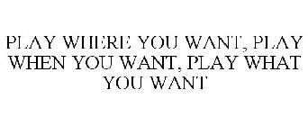 PLAY WHERE YOU WANT, PLAY WHEN YOU WANT, PLAY WHAT YOU WANT