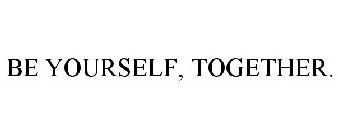 BE YOURSELF, TOGETHER.