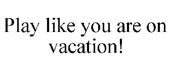 PLAY LIKE YOU ARE ON VACATION!