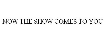 NOW THE SHOW COMES TO YOU