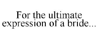 FOR THE ULTIMATE EXPRESSION OF A BRIDE...