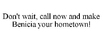 DON'T WAIT, CALL NOW AND MAKE BENICIA YOUR HOMETOWN!