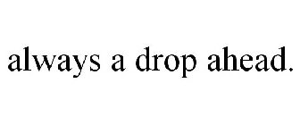 ALWAYS A DROP AHEAD.