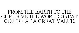 FROM THE EARTH TO THE CUP...GIVE THE WORLD GREAT COFFEE AT A GREAT VALUE!