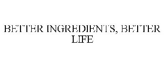 BETTER INGREDIENTS, BETTER LIFE