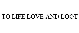 TO LIFE LOVE AND LOOT