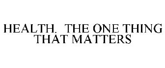 HEALTH. THE ONE THING THAT MATTERS