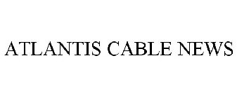 ATLANTIS CABLE NEWS