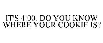 IT'S 4:00. DO YOU KNOW WHERE YOUR COOKIE IS?