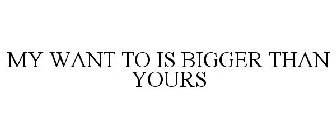 MY WANT TO IS BIGGER THAN YOURS