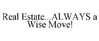 REAL ESTATE...ALWAYS A WISE MOVE!