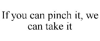 IF YOU CAN PINCH IT, WE CAN TAKE IT
