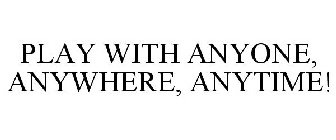 PLAY WITH ANYONE, ANYWHERE, ANYTIME!