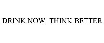 DRINK NOW, THINK BETTER