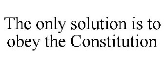 THE ONLY SOLUTION IS TO OBEY THE CONSTITUTION