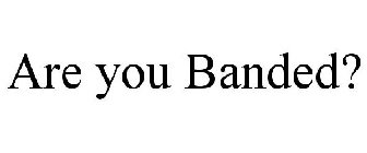 ARE YOU BANDED?
