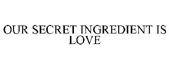 OUR SECRET INGREDIENT IS LOVE