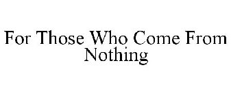 FOR THOSE WHO COME FROM NOTHING