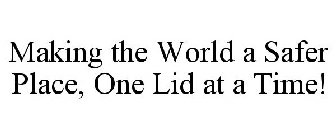 MAKING THE WORLD A SAFER PLACE, ONE LID AT A TIME!