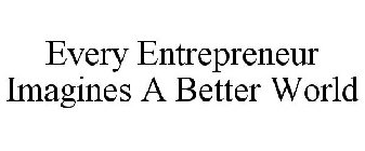 EVERY ENTREPRENEUR IMAGINES A BETTER WORLD