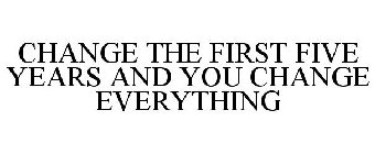 CHANGE THE FIRST FIVE YEARS AND YOU CHANGE EVERYTHING