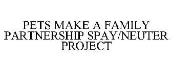 PETS MAKE A FAMILY PARTNERSHIP SPAY/NEUTER PROJECT