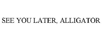 SEE YOU LATER, ALLIGATOR