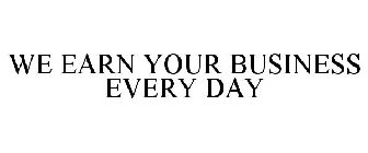 WE EARN YOUR BUSINESS EVERY DAY