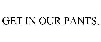GET IN OUR PANTS.