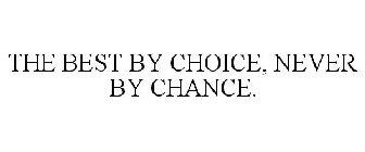 THE BEST BY CHOICE, NEVER BY CHANCE.