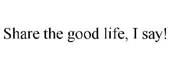 SHARE THE GOOD LIFE, I SAY!