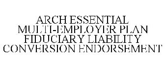 ARCH ESSENTIAL MULTI-EMPLOYER PLAN FIDUCIARY LIABILITY CONVERSION ENDORSEMENT