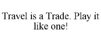 TRAVEL IS A TRADE. PLAY IT LIKE ONE!