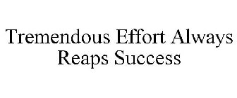 TREMENDOUS EFFORT ALWAYS REAPS SUCCESS