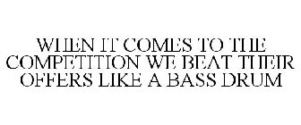 WHEN IT COMES TO THE COMPETITION WE BEAT THEIR OFFERS LIKE A BASS DRUM