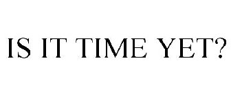 IS IT TIME YET?