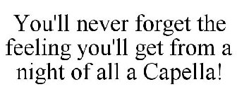 YOU'LL NEVER FORGET THE FEELING YOU'LL GET FROM A NIGHT OF ALL A CAPELLA!