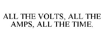 ALL THE VOLTS, ALL THE AMPS, ALL THE TIME.