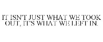 IT ISN'T JUST WHAT WE TOOK OUT, IT'S WHAT WE LEFT IN.