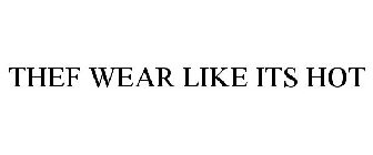 THEF WEAR LIKE ITS HOT
