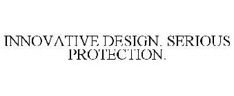 INNOVATIVE DESIGN. SERIOUS PROTECTION.