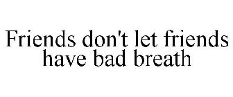 FRIENDS DON'T LET FRIENDS HAVE BAD BREATH