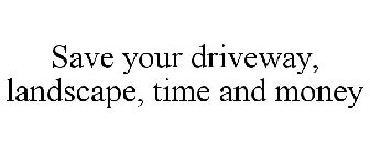 SAVE YOUR DRIVEWAY, LANDSCAPE, TIME AND MONEY