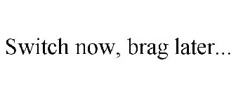 SWITCH NOW, BRAG LATER...