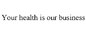 YOUR HEALTH IS OUR BUSINESS