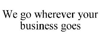 WE GO WHEREVER YOUR BUSINESS GOES