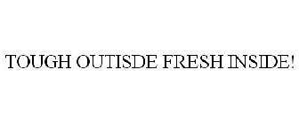TOUGH OUTSIDE FRESH INSIDE!